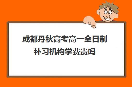 成都丹秋高考高一全日制补习机构学费贵吗