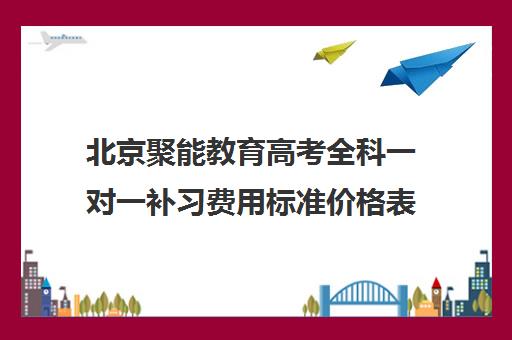 北京聚能教育高考全科一对一补习费用标准价格表