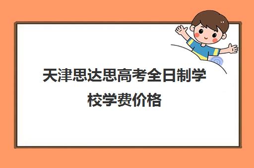 天津思达思高考全日制学校学费价格(天津私立高中学校排名及收费)