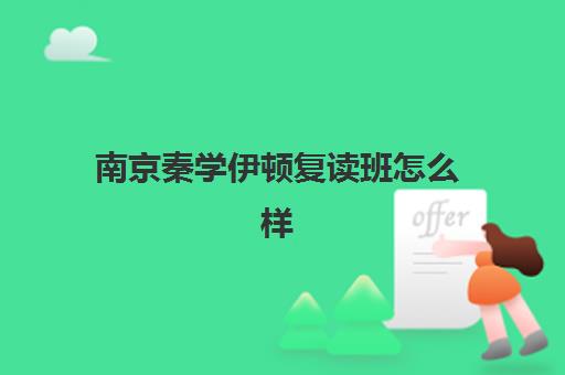 南京秦学伊顿复读班怎么样(南京高复班学校排名榜)