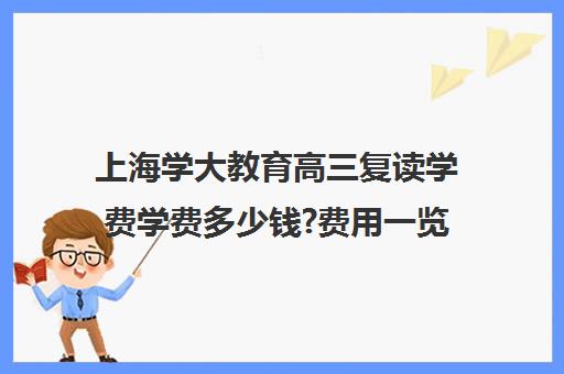 上海学大教育高三复读学费学费多少钱?费用一览表(上海高考可以复读吗)