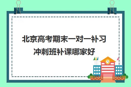 北京高考期末一对一补习冲刺班补课哪家好