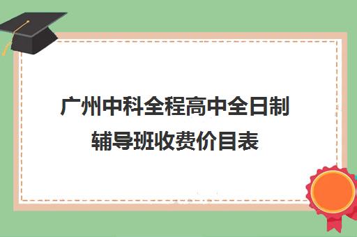 广州中科全程高中全日制辅导班收费价目表(广州最厉害的高中补课机构)