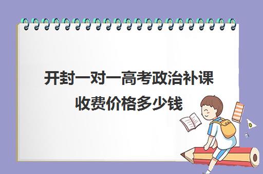 开封一对一高考政治补课收费价格多少钱(一对一补课现在多少一个小时)