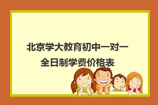 北京学大教育初中一对一全日制学费价格表（北京一对一教育机构排名）