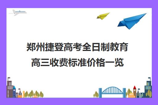 郑州捷登高考全日制教育高三收费标准价格一览(新东方高三全日制有用吗)