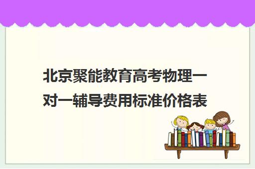 北京聚能教育高考物理一对一辅导费用标准价格表（高考一对一辅导多少钱一小时）