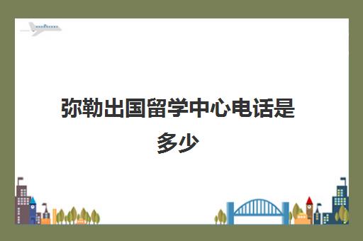 弥勒出国留学中心电话是多少(弥勒房产中心电话)