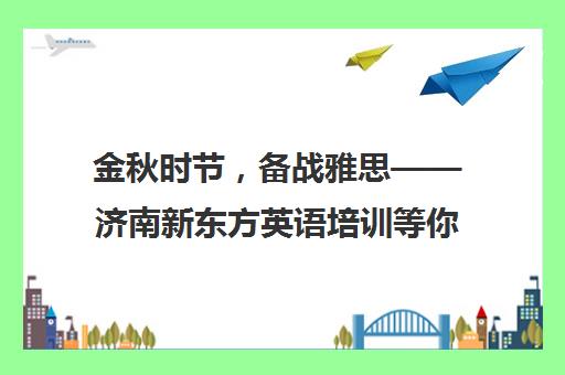 金秋时节，备战雅思——济南新东方英语培训等你来！