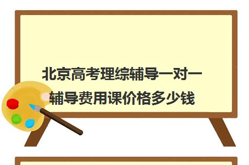 北京高考理综辅导一对一辅导费用课价格多少钱(新东方一对一收费价格表)