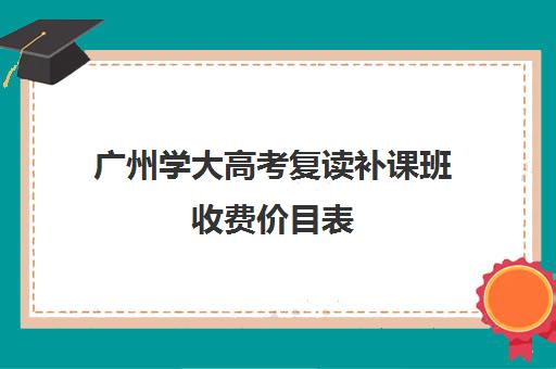 广州学大高考复读补课班收费价目表(广东高考复读学校哪里最好)