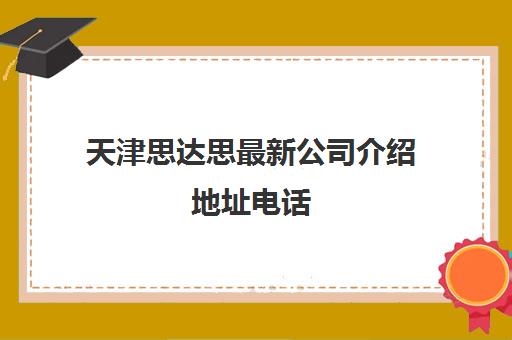 天津思达思最新公司介绍地址电话(天津思达思教育怎么样)