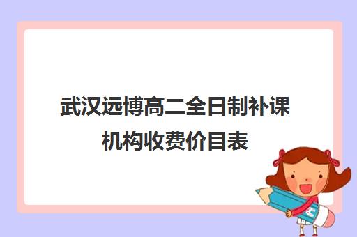 武汉远博高二全日制补课机构收费价目表(武汉高三文化课封闭式培训机构)