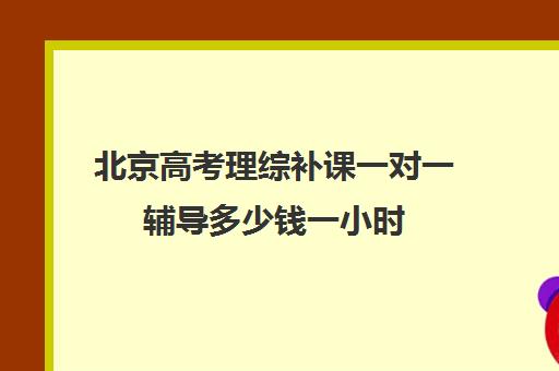 北京高考理综补课一对一辅导多少钱一小时(北京高考复读多少钱)