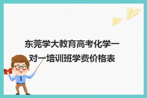 东莞学大教育高考化学一对一培训班学费价格表(化学一对一补课多少钱)