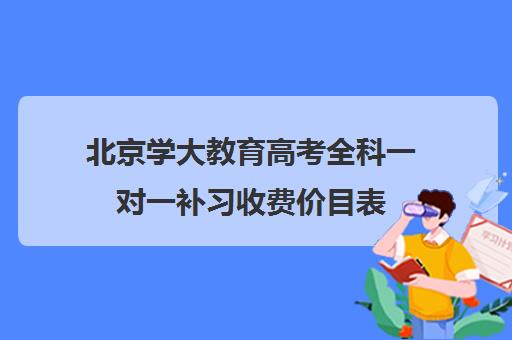 北京学大教育高考全科一对一补习收费价目表