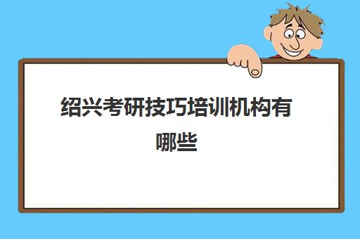 绍兴考研技巧培训机构有哪些(绍兴最好的培训机构)