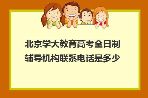 北京学大教育高考全日制辅导机构联系电话是多少（学大教育高三全日制价格）