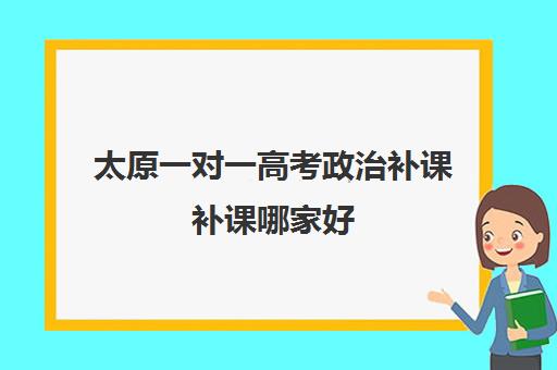 太原一对一高考政治补课补课哪家好(太原口碑好的补课机构)