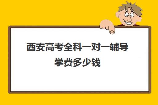 西安高考全科一对一辅导学费多少钱(家教辅导一对一收费)