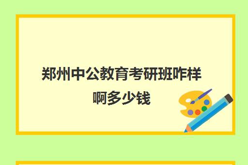 郑州中公教育考研班咋样啊多少钱(中公考研集训营多少钱)