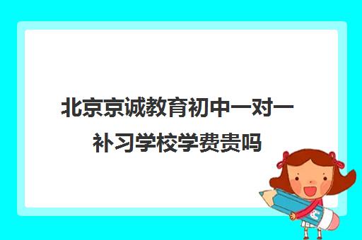 北京京诚教育初中一对一补习学校学费贵吗