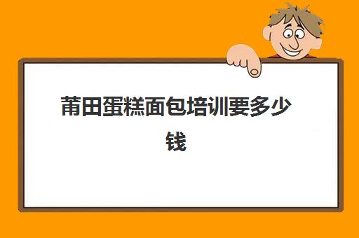 莆田蛋糕面包培训要多少钱(莆田哪里可以学烘焙)