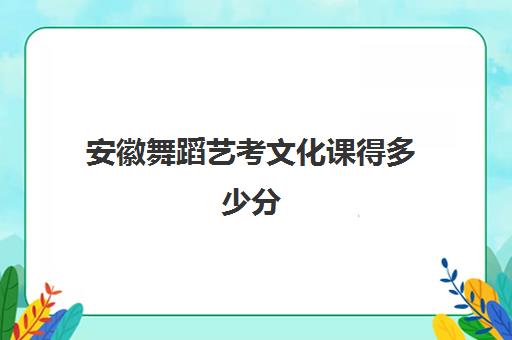 安徽舞蹈艺考文化课得多少分(舞蹈艺考要求)