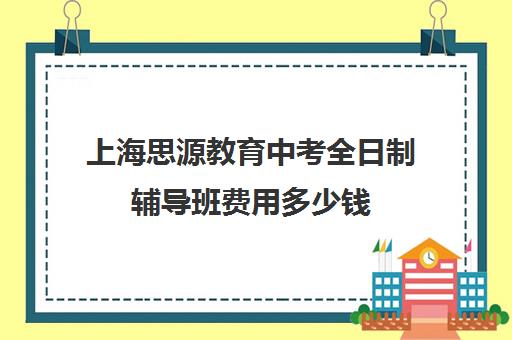 上海思源教育中考全日制辅导班费用多少钱（上海初中一对一补课费）