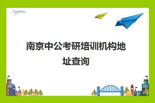 南京中公考研培训机构地址查询(南京最好的考研机构)