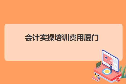 会计实操培训费用厦门(厦门仁和会计培训学校)