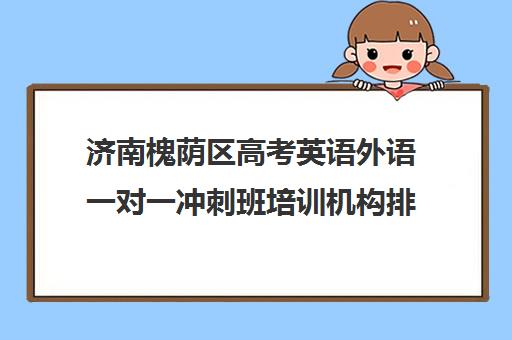 济南槐荫区高考英语外语一对一冲刺班培训机构排行榜(济南排名前十的辅导班)