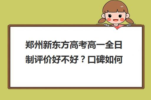 郑州新东方高考高一全日制评价好不好？口碑如何？(郑州新东方高中培训机构)