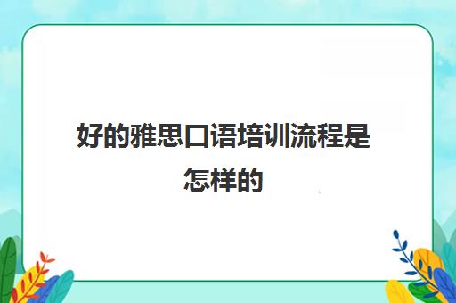 好的雅思口语培训流程是怎样的(雅思口语考试技巧)