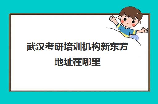 武汉考研培训机构新东方地址在哪里(湖北考研培训机构排名)