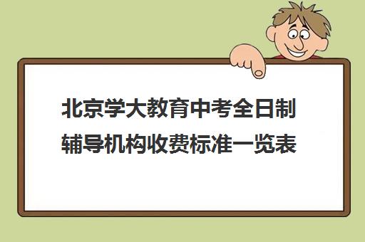 北京学大教育中考全日制辅导机构收费标准一览表（北京初中一对一辅导多少钱一小时）