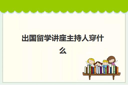 出国留学讲座主持人穿什么(主持人的着装要求)