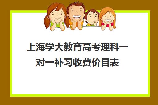 上海学大教育高考理科一对一补习收费价目表