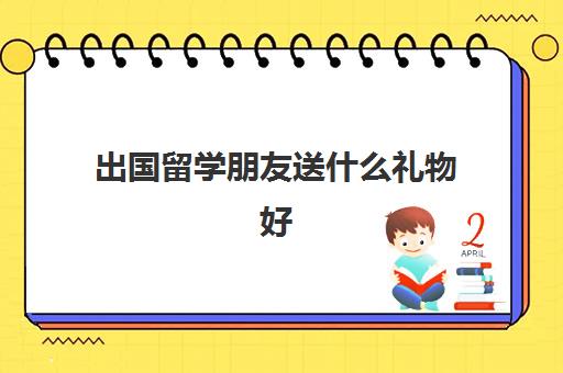 出国留学朋友送什么礼物好(留学送什么礼物实用)