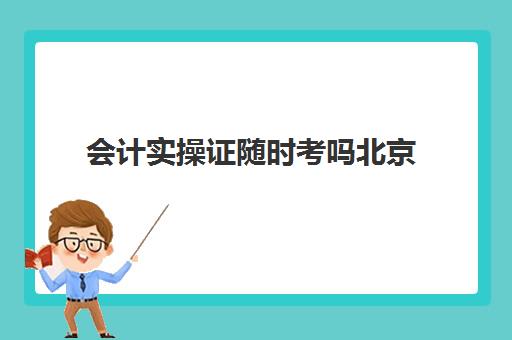 会计实操证随时考吗北京(会计证考出来是不是每年都要去考)