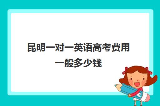 昆明一对一英语高考费用一般多少钱(昆明英语培训机构前十名)