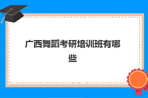 广西舞蹈考研培训班有哪些(广西艺术学院考研招生简章)