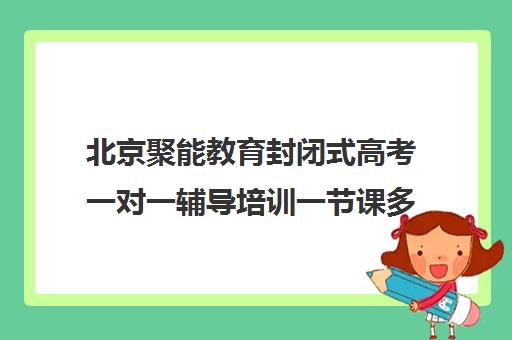 北京聚能教育封闭式高考一对一辅导培训一节课多少钱（高考一对一辅导多少钱一小时）