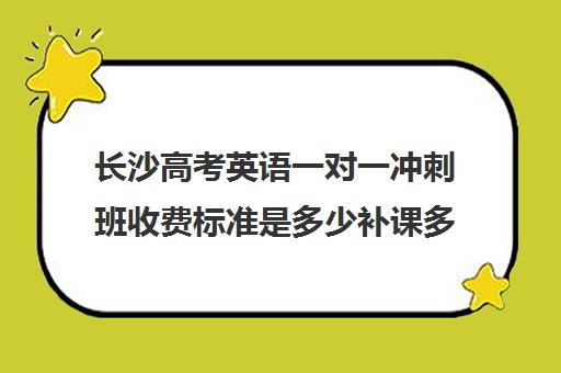 长沙高考英语一对一冲刺班收费标准是多少补课多少钱一小时(高考一对一辅导机构哪个好