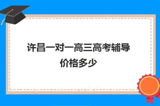 许昌一对一高三高考辅导价格多少(高中1对1补课收费多少)