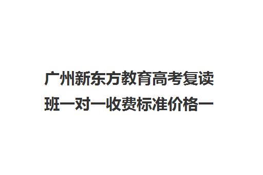 广州新东方教育高考复读班一对一收费标准价格一览(广东省便宜的复读学校)