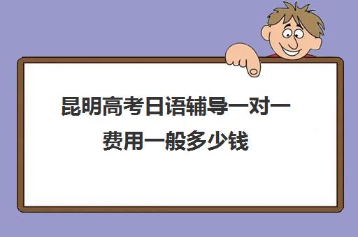 昆明高考日语辅导一对一费用一般多少钱(昆明高考日语培训机构)