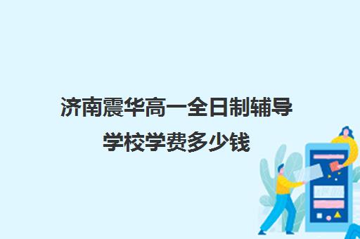 济南震华高一全日制辅导学校学费多少钱(济南震华培训学校怎么样)