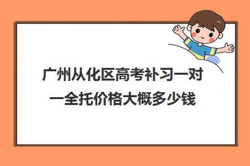 广州从化区高考补习一对一全托价格大概多少钱