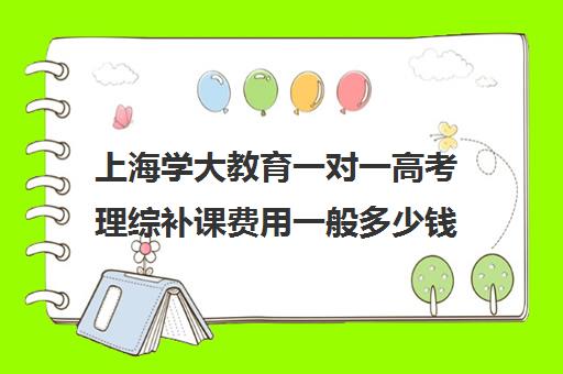 上海学大教育一对一高考理综补课费用一般多少钱（精锐一对一收费标准）